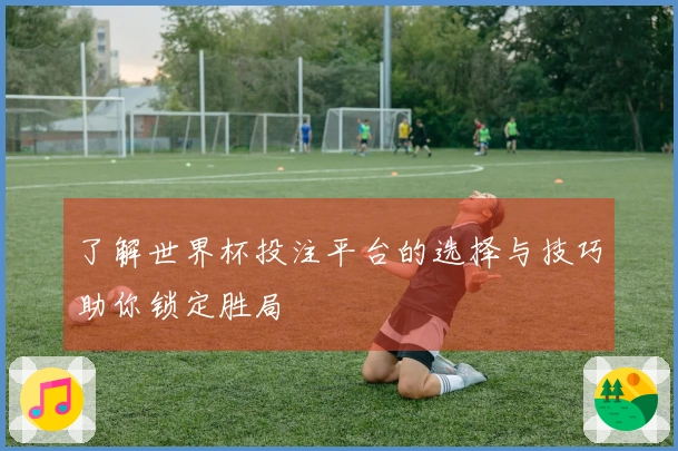 了解世界杯投注平台的选择与技巧助你锁定胜局