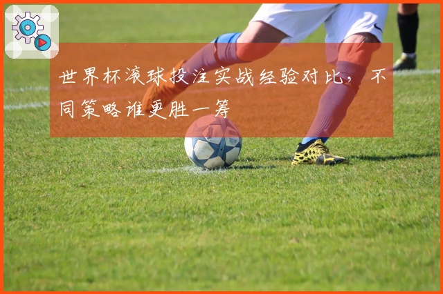 世界杯滚球投注实战经验对比，不同策略谁更胜一筹