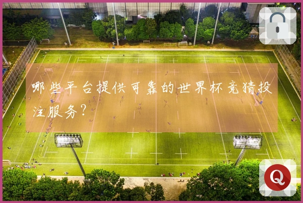 哪些平台提供可靠的世界杯竞猜投注服务？