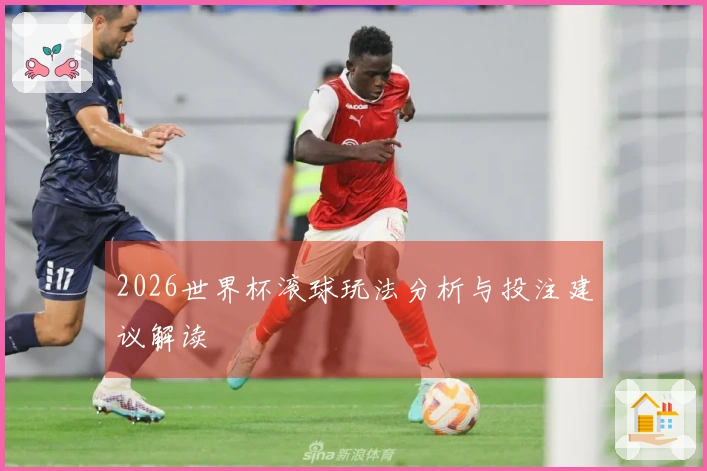 2026世界杯滚球玩法分析与投注建议解读