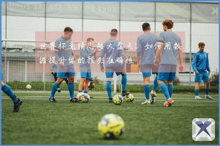 世界杯竞猜思路大盘点：如何用数据提升你的预测准确性