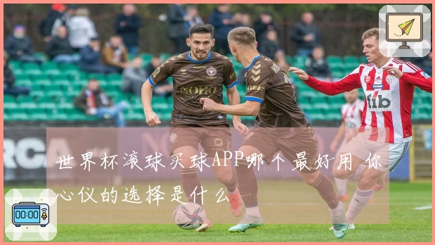 世界杯滚球买球APP哪个最好用 你心仪的选择是什么