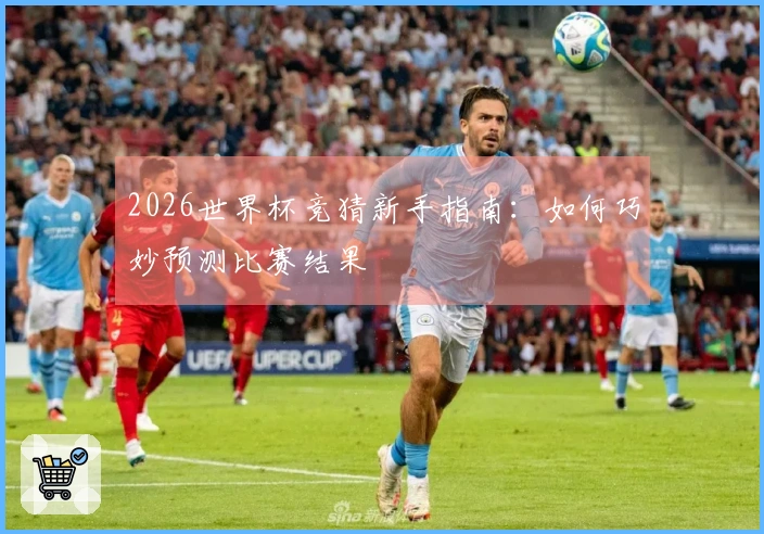 2026世界杯竞猜新手指南：如何巧妙预测比赛结果