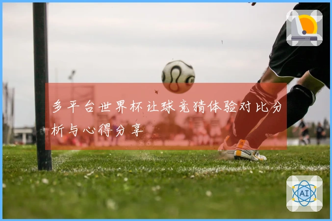 多平台世界杯让球竞猜体验对比分析与心得分享