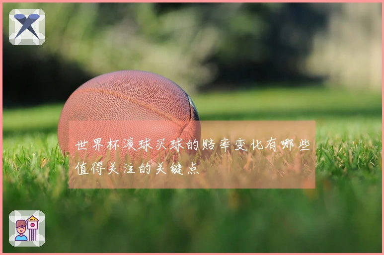世界杯滚球买球的赔率变化有哪些值得关注的关键点