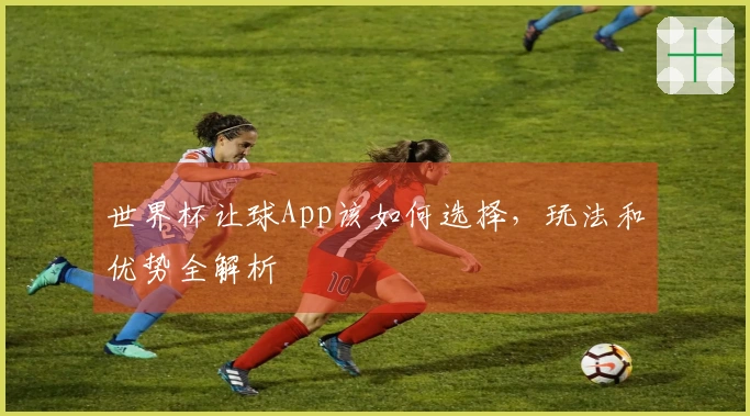 世界杯让球App该如何选择，玩法和优势全解析