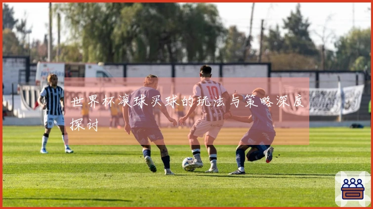 世界杯滚球买球的玩法与策略深度探讨
