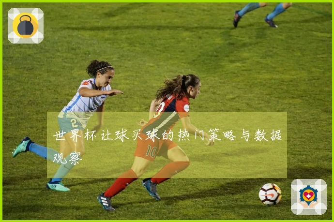 世界杯让球买球的热门策略与数据观察