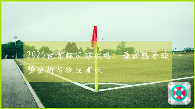 2026世界杯买球攻略：最新赔率趋势分析与投注建议