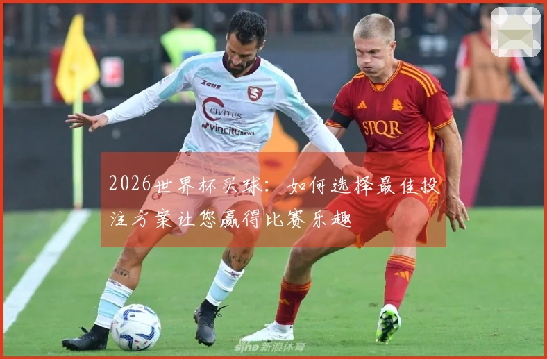 2026世界杯买球：如何选择最佳投注方案让您赢得比赛乐趣