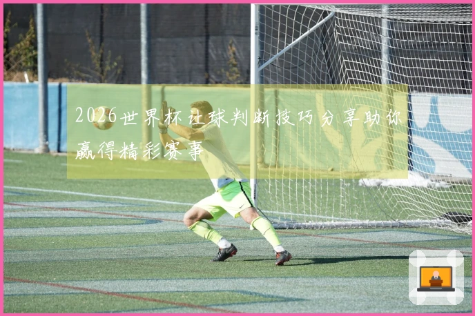 2026世界杯让球判断技巧分享助你赢得精彩赛事