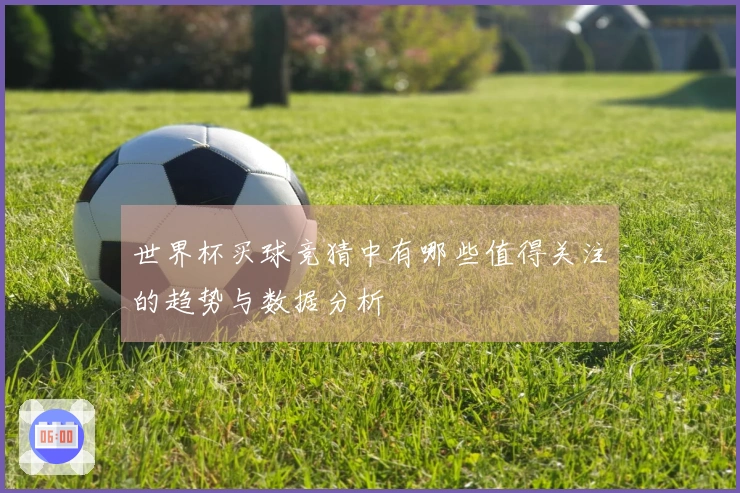世界杯买球竞猜中有哪些值得关注的趋势与数据分析