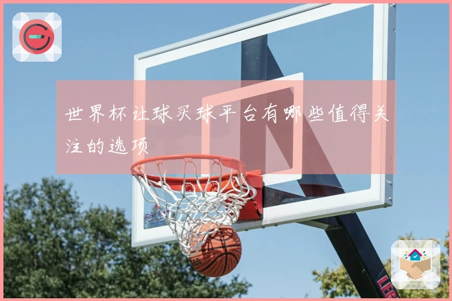 世界杯让球买球平台有哪些值得关注的选项